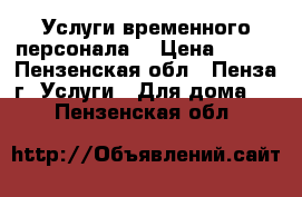 Услуги временного персонала. › Цена ­ 100 - Пензенская обл., Пенза г. Услуги » Для дома   . Пензенская обл.